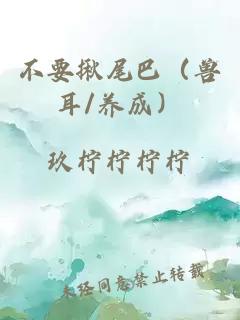 不要揪尾巴（獸耳/養(yǎng)成）