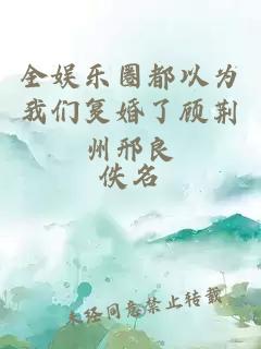 全娛樂圈都以為我們復婚了顧荊州邢良